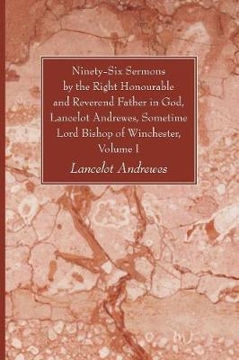 Ninety-Six Sermons by the Right Honourable and Reverend Father in God, Lancelot Andrewes, Sometime Lord Bishop of Winchester, Volume One - Lancelot Andrewes