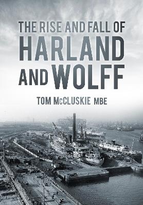 The Rise and Fall of Harland and Wolff - Tom McCluskie