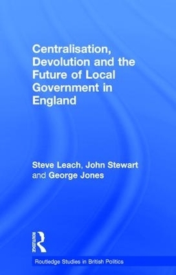 Centralisation, Devolution and the Future of Local Government in England - Steve Leach, John Stewart, George Jones