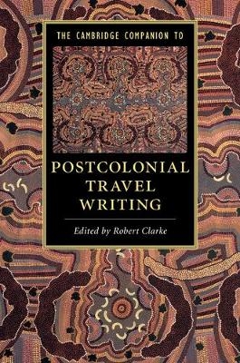 The Cambridge Companion to Postcolonial Travel Writing - Robert Clarke