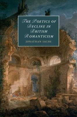 The Poetics of Decline in British Romanticism - Jonathan Sachs