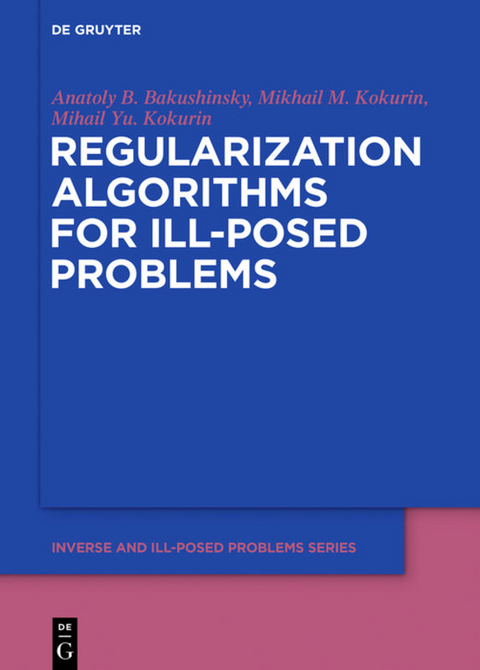 Regularization Algorithms for Ill-Posed Problems - Anatoly B. Bakushinsky, Mikhail M. Kokurin, Mikhail Yu. Kokurin