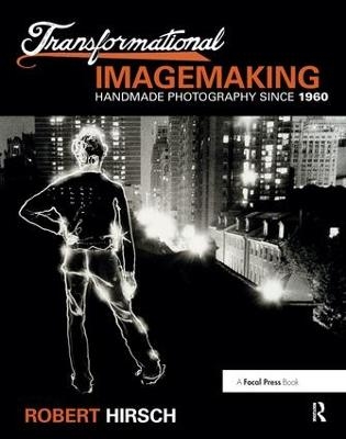 Transformational Imagemaking: Handmade Photography Since 1960 - Robert Hirsch