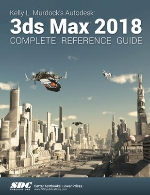 Kelly L. Murdock's Autodesk 3ds Max 2018 Complete Reference Guide - Kelly L. Murdock