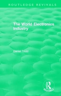 Routledge Revivals: The World Electronics Industry (1990) - Daniel Todd