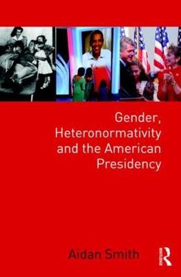 Gender, Heteronormativity, and the American Presidency - Aidan Smith