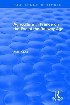 Routledge Revivals: Agriculture in France on the Eve of the Railway Age (1980) - Hugh Clout