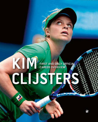 Kim Clijsters: First and Only Official Career Overview - Filip Dewulf, Wilfried de Jong