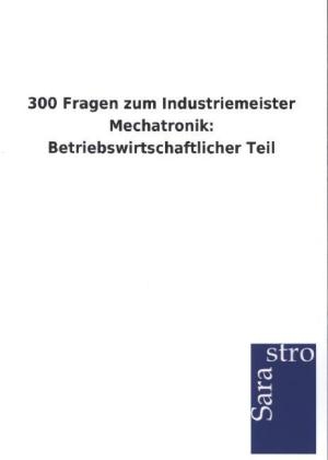 300 Fragen zum Industriemeister Mechatronik: Betriebswirtschaftlicher Teil -  Hrsg. Sarastro GmbH