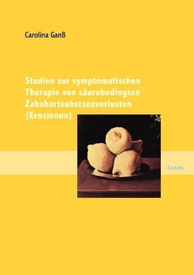 Studien zur symptomatischen Therapie von säurebedingten Zahnhartsubstanzverlusten (Erosionen) - Carolina Ganss