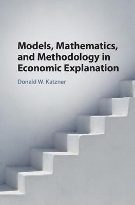 Models, Mathematics, and Methodology in Economic Explanation - Donald W. Katzner