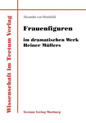 Frauenfiguren im dramatischen Werk Heiner Müllers - Alexandra von Hirschfeld