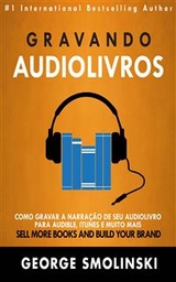 Gravando audiolivros: Como gravar a narração de seu audiolivro para Audible, iTunes e muito mais -  George Smolinski