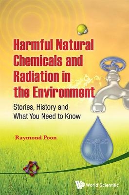 Harmful Natural Chemicals And Radiation In The Environment: Stories, History And What You Need To Know - Raymond Poon