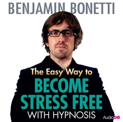 The Easy Way to Become Stress Free with Hypnosis - Benjamin Bonetti