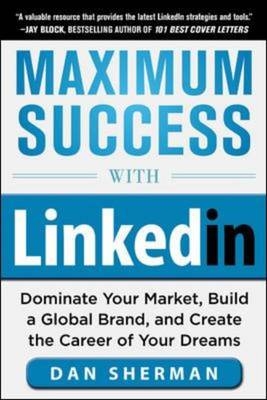 Maximum Success with LinkedIn: Dominate Your Market, Build a Global Brand, and Create the Career of Your Dreams - Dan Sherman