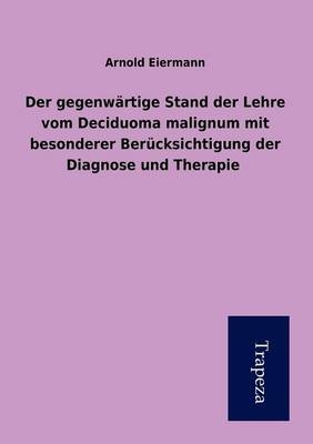 Der Gegenwartige Stand Der Lehre Vom Deciduoma Malignum Mit Besonderer Berucksichtigung Der Diagnose Und Therapie - Arnold Eiermann,  Arnold Eiermann