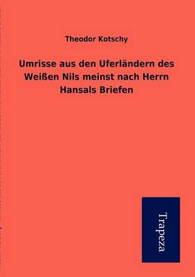 Umrisse Aus Den Uferl Ndern Des Wei En Nils Meinst Nach Herrn Hansals Briefen - Theodor Kotschy