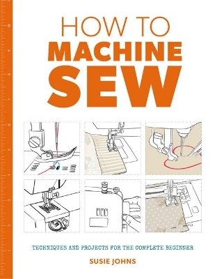 How to Machine Sew: Techniques and Projects for the Complete Beginner - Susie Johns