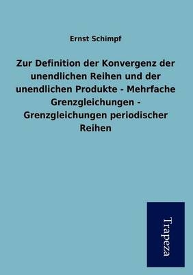 Zur Definition Der Konvergenz Der Unendlichen Reihen Und Der Unendlichen Produkte - Mehrfache Grenzgleichungen - Grenzgleichungen Periodischer Reihen - Ernst Schimpf