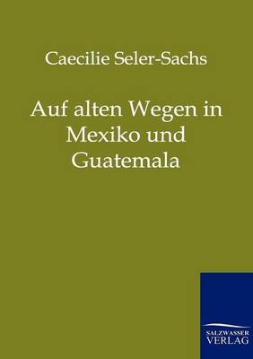 Auf alten Wegen in Mexiko und Guatemala - Caecilie Seler-Sachs