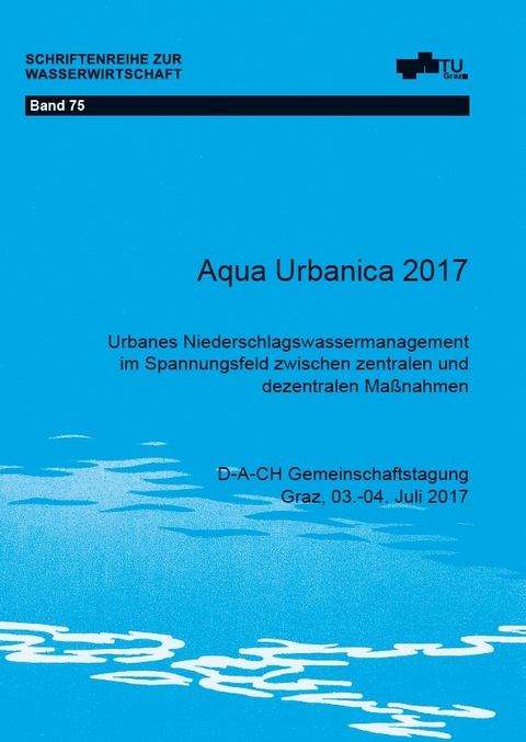 Aqua Urbanica 2017 - Urbanes Niederschlagswassermanagement im Spannungsfeld zwischen zentralen und dezentralen Maßnahmen - 