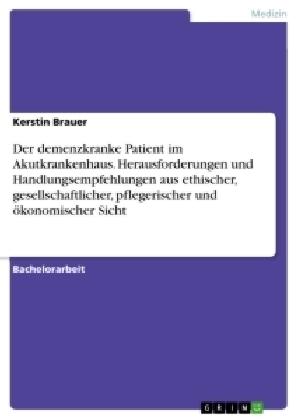 Der demenzkranke Patient im Akutkrankenhaus. Herausforderungen und Handlungsempfehlungen aus ethischer, gesellschaftlicher, pflegerischer und ökonomischer Sicht - Kerstin Brauer