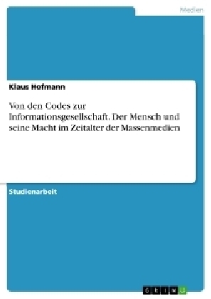 Von den Codes zur Informationsgesellschaft. Der Mensch und seine Macht im Zeitalter der Massenmedien - Klaus Hofmann