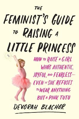 Feminist's Guide to Raising a Little Princess - Devorah Blachor