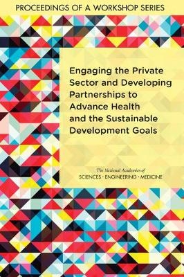 Engaging the Private Sector and Developing Partnerships to Advance Health and the Sustainable Development Goals - Engineering National Academies of Sciences  and Medicine,  Health and Medicine Division,  Board on Global Health,  Forum on Public?Private Partnerships for Global Health and Safety