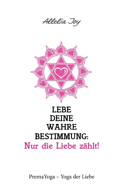 Lebe deine wahre Bestimmung: Nur die Liebe zählt! - Allelia Joy