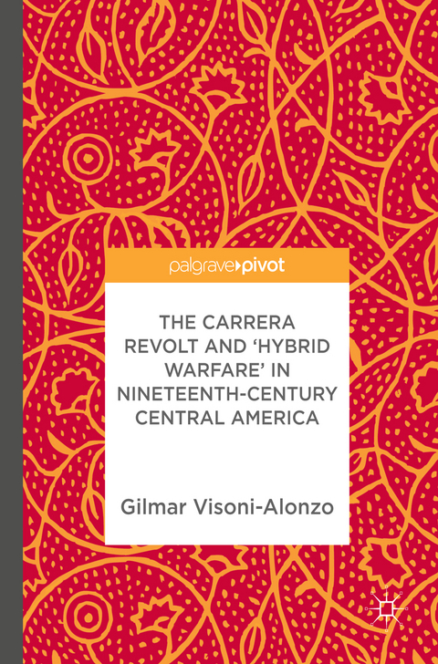 The Carrera Revolt and 'Hybrid Warfare' in Nineteenth-Century Central America - Gilmar Visoni-Alonzo