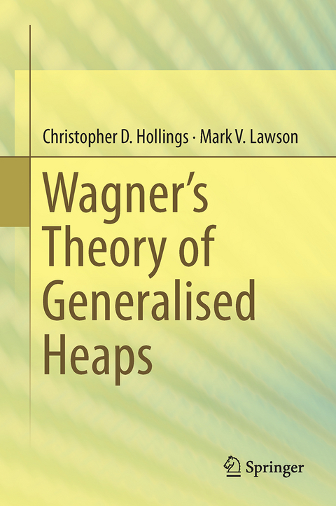 Wagner’s Theory of Generalised Heaps - Christopher D. Hollings, Mark V. Lawson