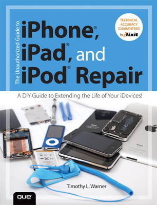 The Unauthorized Guide to iPhone, iPad, and iPod Repair - Timothy L. Warner