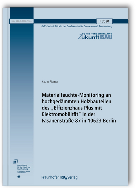 Materialfeuchte-Monitoring an hochgedämmten Holzbauteilen des "Effizienzhaus Plus mit Elektromobilität" in der Fasanenstraße 87 in 10623 Berlin. Abschlussbericht - Katrin Riesner