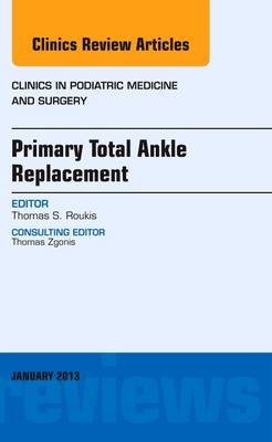 Primary Total Ankle Replacement, An Issue of Clinics in Podiatric Medicine and Surgery - Thomas S. Roukis