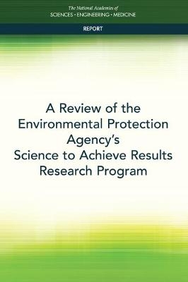 A Review of the Environmental Protection Agency's Science to Achieve Results Research Program - Engineering National Academies of Sciences  and Medicine,  Division on Earth and Life Studies,  Board on Environmental Studies and Toxicology,  Committee on the Review of Environmental Protection Agency's Science to Achieve Results Research Grants Program