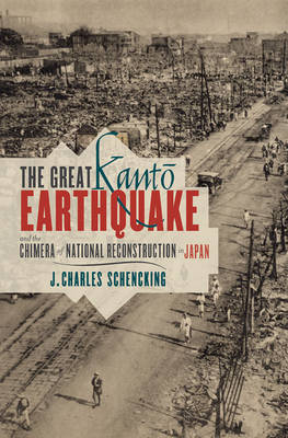 The Great Kantō Earthquake and the Chimera of National Reconstruction in Japan - J. Charles Schencking