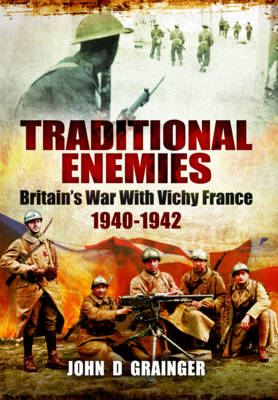Traditional Enemies: Britain's War with Vichy France 1940-42 - Dr. John D. Grainger