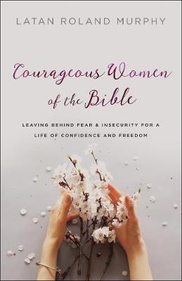 Courageous Women of the Bible – Leaving Behind Fear and Insecurity for a Life of Confidence and Freedom - Latan Roland Murphy