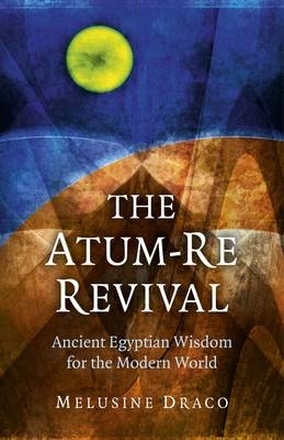 Atum–Re Revival, The – Ancient Egyptian Wisdom for the Modern World - Melusine Draco