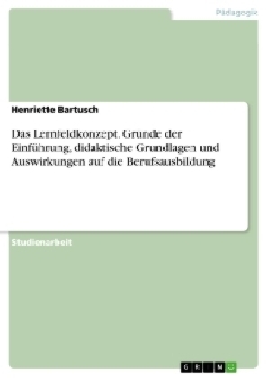 Das Lernfeldkonzept. GrÃ¼nde der EinfÃ¼hrung, didaktische Grundlagen und Auswirkungen auf die Berufsausbildung - Henriette Bartusch