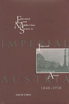 Education and Middle Class Society in Imperial Austria, 1848-1918 - Gary B. Cohen