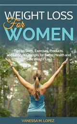 Weight Loss for Women: Tips on Diets, Exercises, Products, and Lifestyle Changes for Better Health and Safe Weight Loss - Vanessa M. Lopez