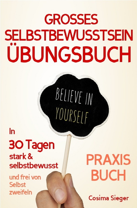 Selbstbewusstsein: DAS GROSSE ÜBUNGSBUCH FÜR EIN STARKES SELBSTBEWUSSTSEIN! Wie Sie in 30 Tagen systematisch Ihr Selbstbewusstsein stärken, Ihr Selbstwertgefühl aufbauen und ein unerschütterlich starkes Selbstvertrauen gewinnen - Cosima Sieger