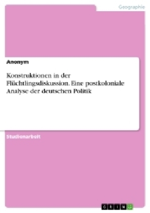 Konstruktionen in der Flüchtlingsdiskussion. Eine postkoloniale Analyse der deutschen Politik -  Anonym