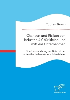 Chancen und Risiken von Industrie 4.0 für kleine und mittlere Unternehmen. Eine Untersuchung am Beispiel der mittelständischen Automobilzulieferer - Tobias Braun