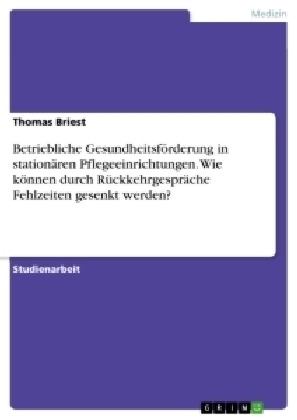 Betriebliche Gesundheitsförderung in stationären Pflegeeinrichtungen. Wie können durch Rückkehrgespräche Fehlzeiten gesenkt werden? - Thomas Briest