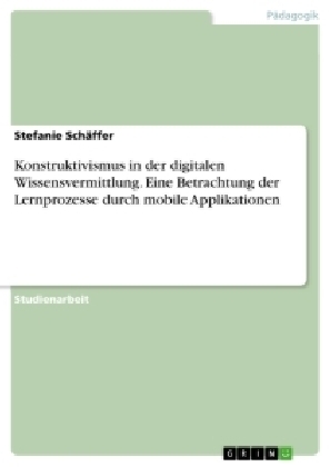 Konstruktivismus in der digitalen Wissensvermittlung. Eine Betrachtung der Lernprozesse durch mobile Applikationen - Stefanie SchÃ¤ffer