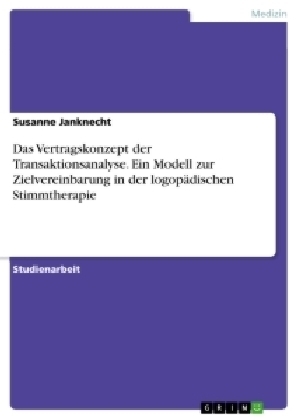 Das Vertragskonzept der Transaktionsanalyse. Ein Modell zur Zielvereinbarung in der logopÃ¤dischen Stimmtherapie - Susanne Janknecht